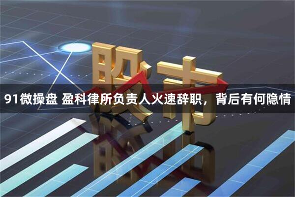 91微操盘 盈科律所负责人火速辞职，背后有何隐情