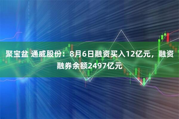聚宝盆 通威股份：8月6日融资买入12亿元，融资融券余额2497亿元