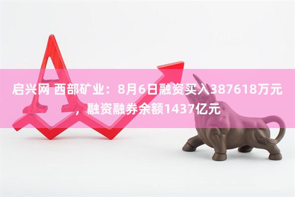 启兴网 西部矿业：8月6日融资买入387618万元，融资融券余额1437亿元