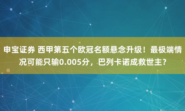 申宝证券 西甲第五个欧冠名额悬念升级！最极端情况可能只输0.005分，巴列卡诺成救世主？