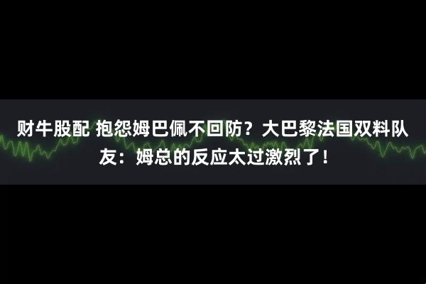 财牛股配 抱怨姆巴佩不回防？大巴黎法国双料队友：姆总的反应太过激烈了！