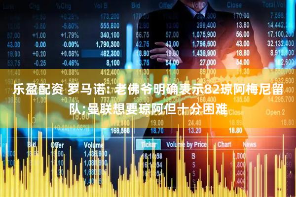 乐盈配资 罗马诺: 老佛爷明确表示82琼阿梅尼留队;曼联想要琼阿但十分困难