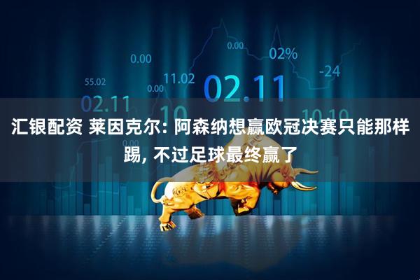 汇银配资 莱因克尔: 阿森纳想赢欧冠决赛只能那样踢, 不过足球最终赢了