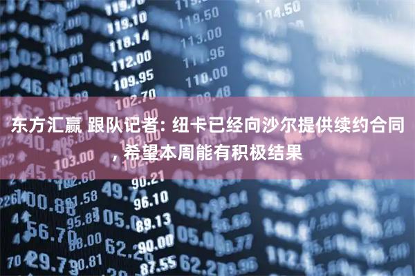 东方汇赢 跟队记者: 纽卡已经向沙尔提供续约合同, 希望本周能有积极结果